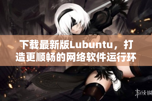 下載最新版Lubuntu，打造更順暢的網(wǎng)絡(luò)軟件運行環(huán)境！