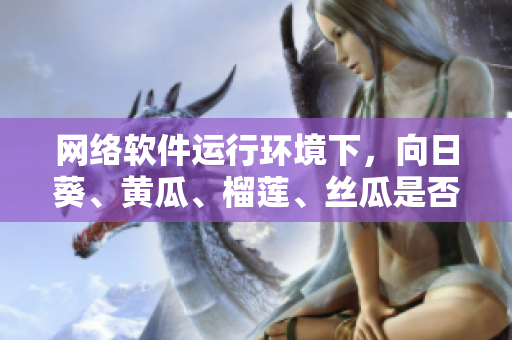 網(wǎng)絡(luò)軟件運行環(huán)境下，向日葵、黃瓜、榴蓮、絲瓜是否兼容？