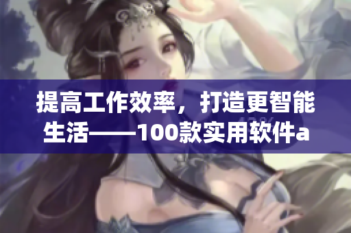 提高工作效率，打造更智能生活——100款實用軟件app推薦