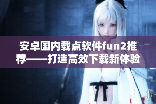 安卓國內(nèi)載點軟件fun2推薦——打造高效下載新體驗