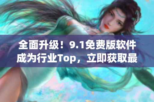 全面升級！9.1免費(fèi)版軟件成為行業(yè)Top，立即獲取最新版本體驗(yàn)新功能