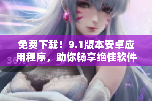 免費下載！9.1版本安卓應(yīng)用程序，助你暢享絕佳軟件體驗