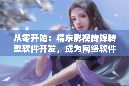 從零開始：精東影視傳媒轉(zhuǎn)型軟件開發(fā)，成為網(wǎng)絡(luò)軟件新巨頭