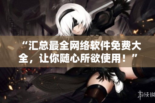 “匯總最全網(wǎng)絡(luò)軟件免費大全，讓你隨心所欲使用！”