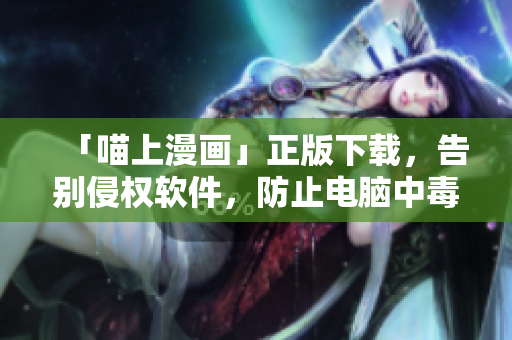 「喵上漫畫」正版下載，告別侵權(quán)軟件，防止電腦中毒！
