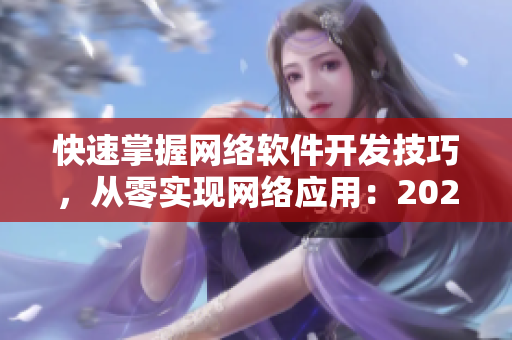 快速掌握網(wǎng)絡(luò)軟件開發(fā)技巧，從零實(shí)現(xiàn)網(wǎng)絡(luò)應(yīng)用：2023年最新攻略詳解