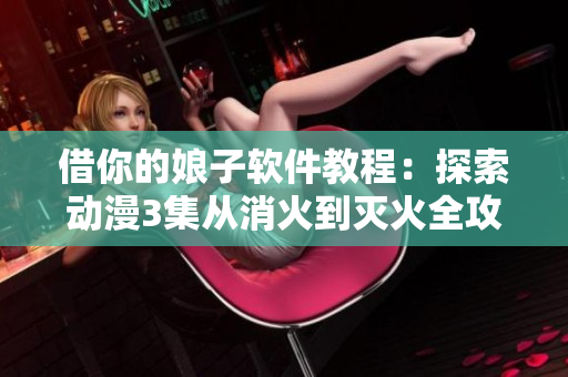 借你的娘子軟件教程：探索動(dòng)漫3集從消火到滅火全攻略