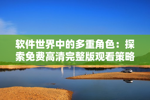 軟件世界中的多重角色：探索免費高清完整版觀看策略