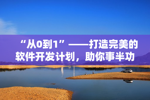 “從0到1”——打造完美的軟件開發(fā)計(jì)劃，助你事半功倍