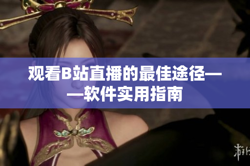 觀看B站直播的最佳途徑——軟件實用指南