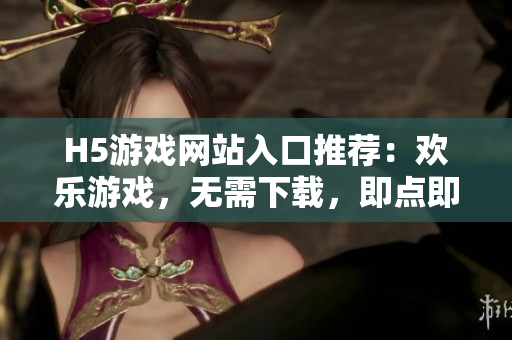 H5游戲網(wǎng)站入口推薦：歡樂游戲，無需下載，即點(diǎn)即玩！