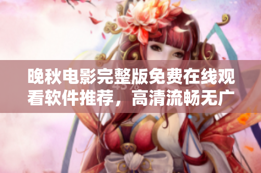 晚秋電影完整版免費在線觀看軟件推薦，高清流暢無廣告體驗