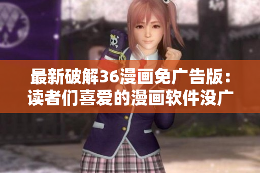 最新破解36漫畫免廣告版：讀者們喜愛的漫畫軟件沒廣告了！