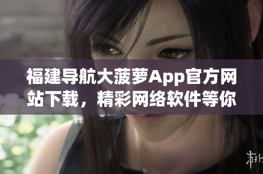 福建導航大菠蘿App官方網(wǎng)站下載，精彩網(wǎng)絡軟件等你體驗