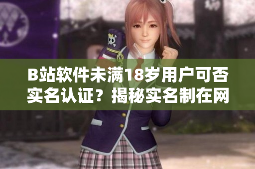 B站軟件未滿18歲用戶可否實(shí)名認(rèn)證？揭秘實(shí)名制在網(wǎng)絡(luò)軟件中的作用及影響