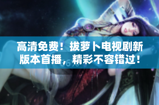 高清免費！拔蘿卜電視劇新版本首播，精彩不容錯過！