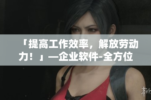 「提高工作效率，解放勞動力！」—企業(yè)軟件-全方位客戶管理系統(tǒng)