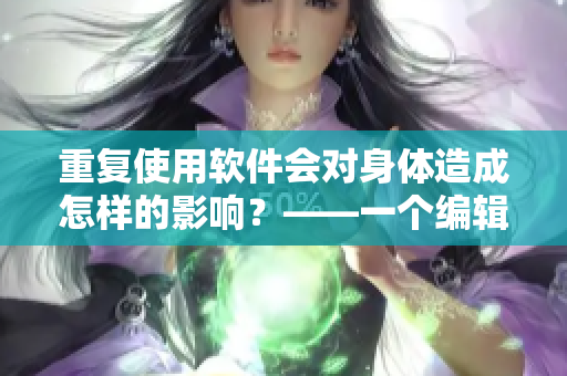重復(fù)使用軟件會(huì)對(duì)身體造成怎樣的影響？——一個(gè)編輯的思考