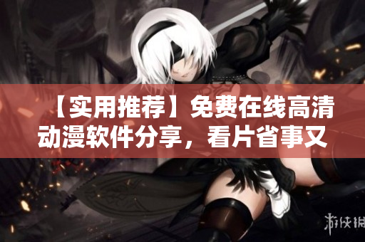 【實用推薦】免費在線高清動漫軟件分享，看片省事又好看！
