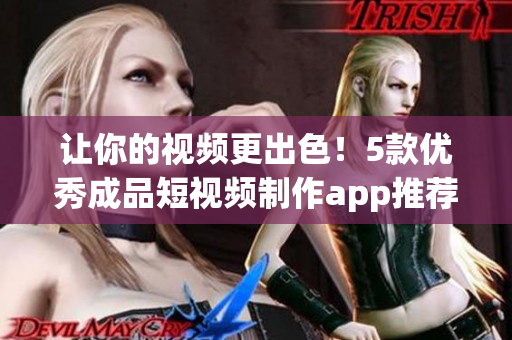 讓你的視頻更出色！5款優(yōu)秀成品短視頻制作app推薦！