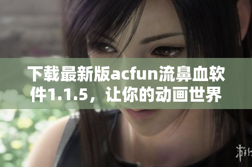 下載最新版acfun流鼻血軟件1.1.5，讓你的動畫世界更加精彩！