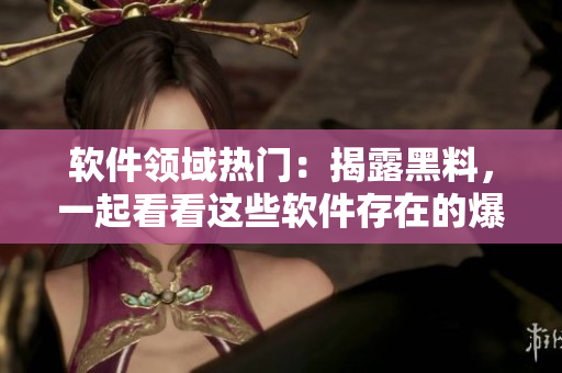 軟件領(lǐng)域熱門：揭露黑料，一起看看這些軟件存在的爆料問題