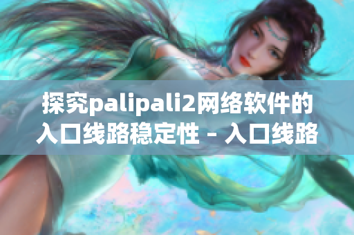 探究palipali2網(wǎng)絡軟件的入口線路穩(wěn)定性 – 入口線路檢測方法揭秘
