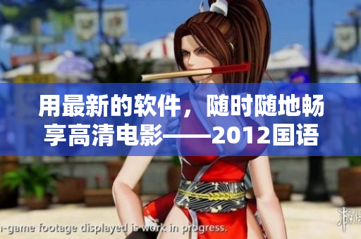 用最新的軟件，隨時隨地暢享高清電影——2012國語在線觀看軟件免費下載