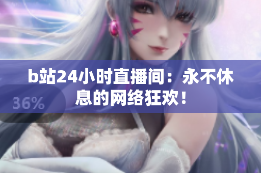 b站24小時直播間：永不休息的網絡狂歡！