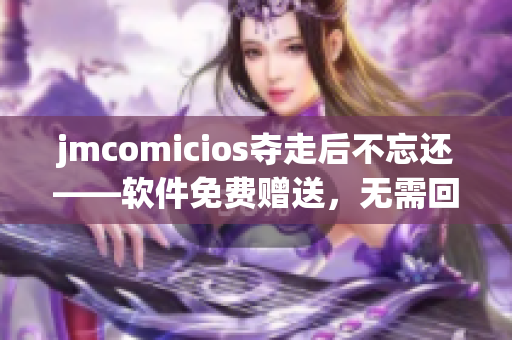 jmcomicios奪走后不忘還——軟件免費(fèi)贈(zèng)送，無(wú)需回報(bào)