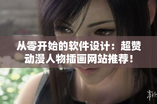 從零開始的軟件設(shè)計：超贊動漫人物插畫網(wǎng)站推薦！