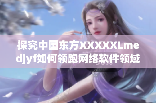 探究中國東方XXXXXLmedjyf如何領跑網(wǎng)絡軟件領域