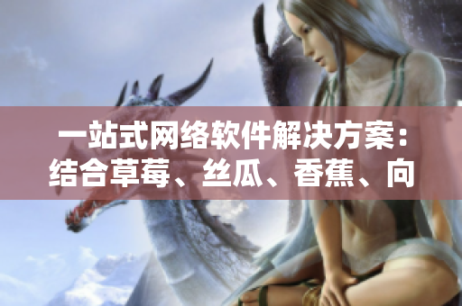一站式網(wǎng)絡(luò)軟件解決方案：結(jié)合草莓、絲瓜、香蕉、向日葵和榴蓮的最新技術(shù)