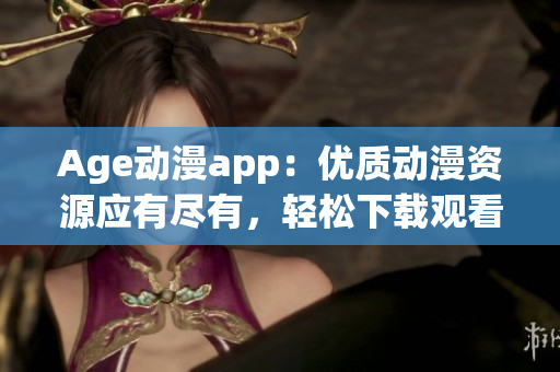 Age動(dòng)漫app：優(yōu)質(zhì)動(dòng)漫資源應(yīng)有盡有，輕松下載觀看