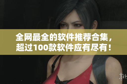 全網(wǎng)最全的軟件推薦合集，超過100款軟件應有盡有！