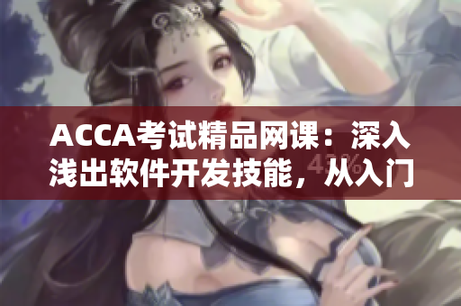 ACCA考試精品網(wǎng)課：深入淺出軟件開發(fā)技能，從入門到精通！