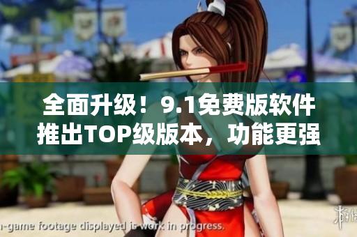 全面升級！9.1免費版軟件推出TOP級版本，功能更強大！