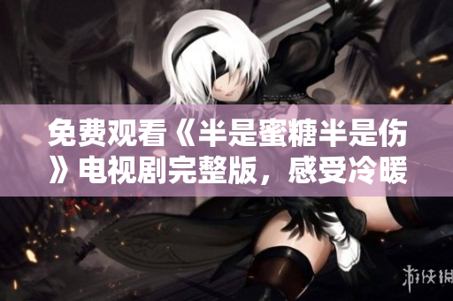 免費觀看《半是蜜糖半是傷》電視劇完整版，感受冷暖人生故事。