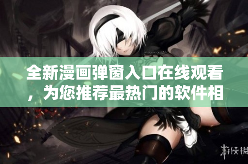 全新漫畫(huà)彈窗入口在線(xiàn)觀看，為您推薦最熱門(mén)的軟件相關(guān)漫畫(huà)