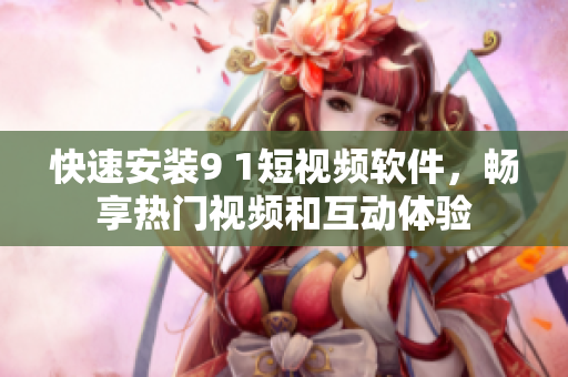 快速安裝9 1短視頻軟件，暢享熱門視頻和互動(dòng)體驗(yàn)