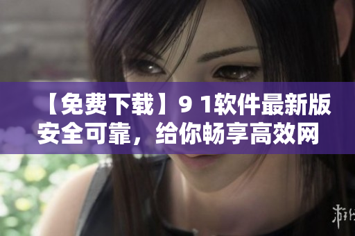 【免費下載】9 1軟件最新版安全可靠，給你暢享高效網(wǎng)絡(luò)體驗！