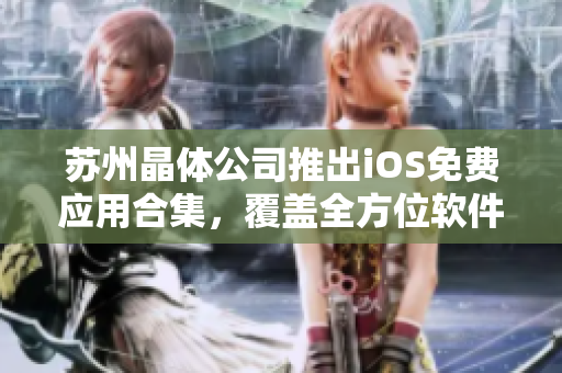 蘇州晶體公司推出iOS免費(fèi)應(yīng)用合集，覆蓋全方位軟件需求