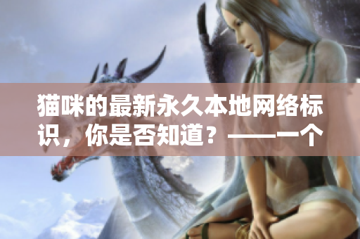 貓咪的最新永久本地網(wǎng)絡(luò)標(biāo)識(shí)，你是否知道？——一個(gè)軟件相關(guān)的探討