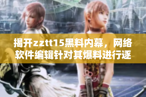 揭開zztt15黑料內(nèi)幕，網(wǎng)絡(luò)軟件編輯針對(duì)其爆料進(jìn)行逐一解析