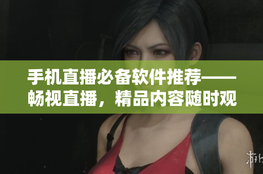 手機(jī)直播必備軟件推薦——暢視直播，精品內(nèi)容隨時(shí)觀看！