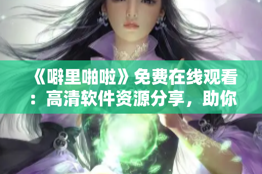 《噼里啪啦》免費在線觀看：高清軟件資源分享，助你掌握編程技能！