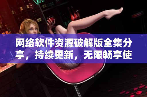 網(wǎng)絡(luò)軟件資源破解版全集分享，持續(xù)更新，無限暢享使用。