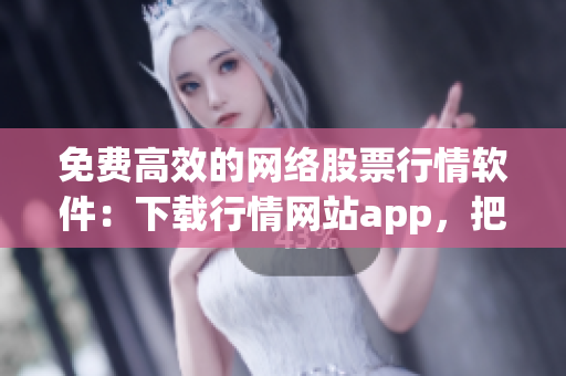 免費高效的網(wǎng)絡股票行情軟件：下載行情網(wǎng)站app，把握股市投資機會！