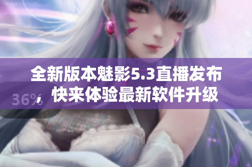 全新版本魅影5.3直播發(fā)布，快來(lái)體驗(yàn)最新軟件升級(jí)