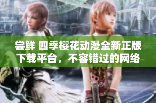 嘗鮮 四季櫻花動(dòng)漫全新正版下載平臺(tái)，不容錯(cuò)過的網(wǎng)絡(luò)軟件！